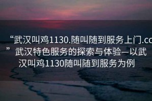 “武漢叫雞1130.隨叫隨到服務(wù)上門(mén).cc”武漢特色服務(wù)的探索與體驗(yàn)—以武漢叫雞1130隨叫隨到服務(wù)為例