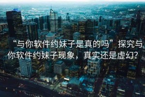 “與你軟件約妹子是真的嗎”探究與你軟件約妹子現(xiàn)象，真實(shí)還是虛幻？