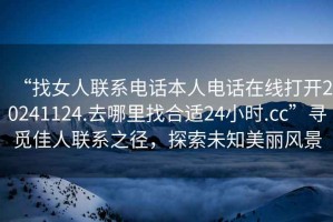 “找女人聯(lián)系電話本人電話在線打開20241124.去哪里找合適24小時.cc”尋覓佳人聯(lián)系之徑，探索未知美麗風(fēng)景