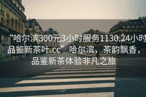 “哈爾濱300元3小時(shí)服務(wù)1130.24小時(shí)品鑒新茶葉.cc”哈爾濱，茶韻飄香，品鑒新茶體驗(yàn)非凡之旅