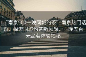 “南京500一晚同城約茶”南京熱門話題，探索同城約茶新風(fēng)尚，一晚五百元品茗體驗(yàn)揭秘