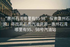 “惠州石灣哪里有95 98”探索惠州石灣，尋找高品質(zhì)汽油資源—惠州石灣哪里有95、98號汽油站