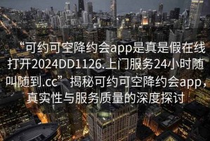 “可約可空降約會(huì)app是真是假在線打開2024DD1126.上門服務(wù)24小時(shí)隨叫隨到.cc”揭秘可約可空降約會(huì)app，真實(shí)性與服務(wù)質(zhì)量的深度探討