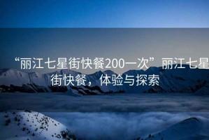 “麗江七星街快餐200一次”麗江七星街快餐，體驗與探索