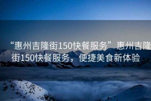 “惠州吉隆街150快餐服務(wù)”惠州吉隆街150快餐服務(wù)，便捷美食新體驗(yàn)