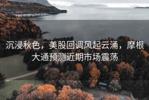 沉浸秋色，美股回調風起云涌，摩根大通預測近期市場震蕩