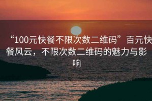 “100元快餐不限次數(shù)二維碼”百元快餐風(fēng)云，不限次數(shù)二維碼的魅力與影響