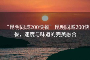 “昆明同城200快餐”昆明同城200快餐，速度與味道的完美融合