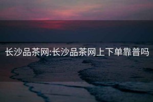 長沙品茶網(wǎng):長沙品茶網(wǎng)上下單靠普嗎