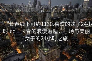 “長(zhǎng)春線下可約1130.喜歡的妹子24小時(shí).cc”長(zhǎng)春的浪漫邂逅，一場(chǎng)與美麗女子的24小時(shí)之旅