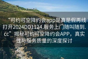 “可約可空降約會app是真是假再線打開2024DD1124.服務(wù)上門隨叫隨到.cc”揭秘可約可空降約會APP，真實(shí)性與服務(wù)質(zhì)量的深度探討