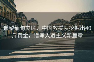 遙望緬甸災區(qū)，中國救援隊挖掘出40斤黃金，譜寫人道主義新篇章