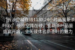 “長沙空降在線1130.24小時品鑒新茶葉.cc”長沙空降在線，全新茶葉品鑒盛宴開啟，全天候體驗新茶葉的魅力