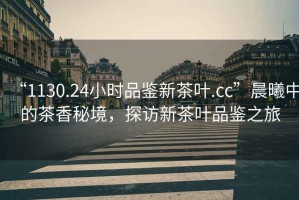 “1130.24小時(shí)品鑒新茶葉.cc”晨曦中的茶香秘境，探訪新茶葉品鑒之旅