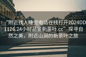 “附近找人睡覺(jué)電話在線打開(kāi)2024DD1126.24小時(shí)品鑒新茶葉.cc”探尋自然之美，附近山澗的新茶葉之旅