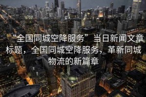 “全國(guó)同城空降服務(wù)”當(dāng)日新聞文章標(biāo)題，全國(guó)同城空降服務(wù)，革新同城物流的新篇章