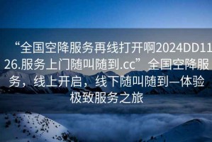 “全國空降服務(wù)再線打開啊2024DD1126.服務(wù)上門隨叫隨到.cc”全國空降服務(wù)，線上開啟，線下隨叫隨到—體驗極致服務(wù)之旅