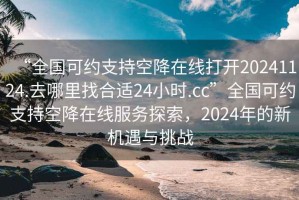 “全國可約支持空降在線打開20241124.去哪里找合適24小時.cc”全國可約支持空降在線服務探索，2024年的新機遇與挑戰(zhàn)