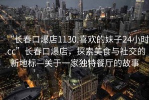 “長春口爆店1130.喜歡的妹子24小時.cc”長春口爆店，探索美食與社交的新地標—關于一家獨特餐廳的故事