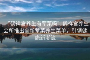 “鶴祥宮養(yǎng)生有葷菜嗎”鶴祥宮養(yǎng)生會(huì)所推出全新葷菜養(yǎng)生菜單，引領(lǐng)健康新潮流
