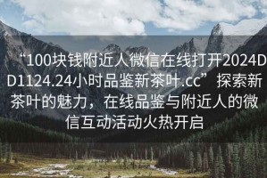 “100塊錢附近人微信在線打開2024DD1124.24小時(shí)品鑒新茶葉.cc”探索新茶葉的魅力，在線品鑒與附近人的微信互動(dòng)活動(dòng)火熱開啟