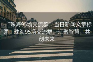 “珠海95場交流群”當(dāng)日新聞文章標(biāo)題，珠海95場交流群，匯聚智慧，共創(chuàng)未來