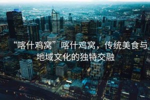 “喀什雞窩”喀什雞窩，傳統(tǒng)美食與地域文化的獨特交融
