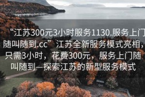 “江蘇300元3小時(shí)服務(wù)1130.服務(wù)上門隨叫隨到.cc”江蘇全新服務(wù)模式亮相，只需3小時(shí)，花費(fèi)300元，服務(wù)上門隨叫隨到—探索江蘇的新型服務(wù)模式