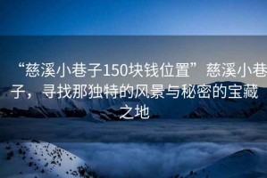 “慈溪小巷子150塊錢(qián)位置”慈溪小巷子，尋找那獨(dú)特的風(fēng)景與秘密的寶藏之地