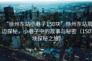 “徐州東站小巷子150塊”徐州東站周邊探秘，小巷子中的故事與秘密（150塊探秘之旅）