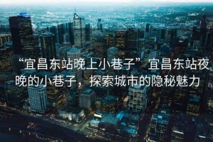 “宜昌東站晚上小巷子”宜昌東站夜晚的小巷子，探索城市的隱秘魅力