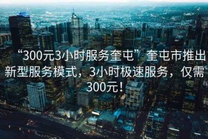 “300元3小時(shí)服務(wù)奎屯”奎屯市推出新型服務(wù)模式，3小時(shí)極速服務(wù)，僅需300元！