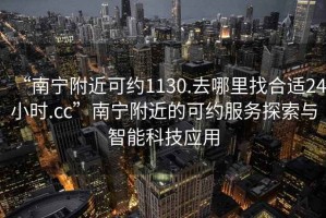 “南寧附近可約1130.去哪里找合適24小時.cc”南寧附近的可約服務(wù)探索與智能科技應(yīng)用