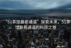 “51茶館最新通道”探索未來，51茶館最新通道的科技之旅