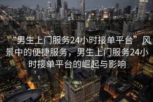 “男生上門服務(wù)24小時(shí)接單平臺(tái)”風(fēng)景中的便捷服務(wù)，男生上門服務(wù)24小時(shí)接單平臺(tái)的崛起與影響