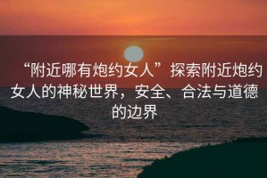 “附近哪有炮約女人”探索附近炮約女人的神秘世界，安全、合法與道德的邊界