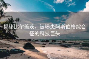 揭秘比爾蓋茨，被曝患阿斯伯格綜合征的科技巨頭