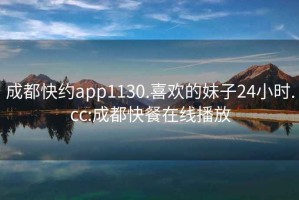 成都快約app1130.喜歡的妹子24小時(shí).cc:成都快餐在線播放
