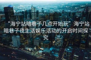 “海寧站暗巷子幾點(diǎn)開始玩”海寧站暗巷子夜生活?yuàn)蕵坊顒?dòng)的開啟時(shí)間探究