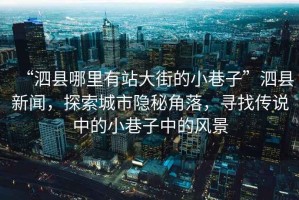“泗縣哪里有站大街的小巷子”泗縣新聞，探索城市隱秘角落，尋找傳說中的小巷子中的風(fēng)景