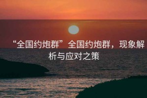 “全國約炮群”全國約炮群，現(xiàn)象解析與應(yīng)對之策