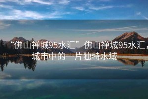 “佛山禪城95水匯”佛山禪城95水匯，城市中的一片獨(dú)特水域