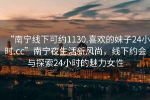 “南寧線下可約1130.喜歡的妹子24小時(shí).cc”南寧夜生活新風(fēng)尚，線下約會(huì)與探索24小時(shí)的魅力女性