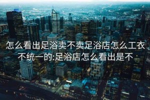 怎么看出足浴賣不賣足浴店怎么工衣不統(tǒng)一的:足浴店怎么看出是不