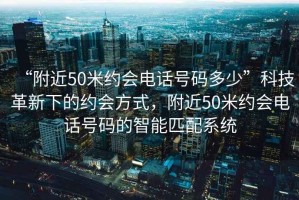 “附近50米約會(huì)電話號(hào)碼多少”科技革新下的約會(huì)方式，附近50米約會(huì)電話號(hào)碼的智能匹配系統(tǒng)