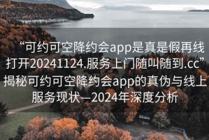 “可約可空降約會app是真是假再線打開20241124.服務(wù)上門隨叫隨到.cc”揭秘可約可空降約會app的真?zhèn)闻c線上服務(wù)現(xiàn)狀—2024年深度分析