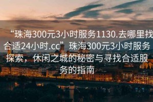 “珠海300元3小時服務(wù)1130.去哪里找合適24小時.cc”珠海300元3小時服務(wù)探索，休閑之城的秘密與尋找合適服務(wù)的指南