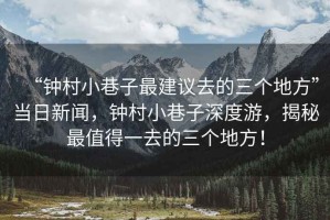 “鐘村小巷子最建議去的三個地方”當日新聞，鐘村小巷子深度游，揭秘最值得一去的三個地方！