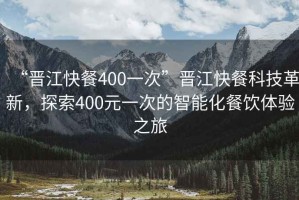 “晉江快餐400一次”晉江快餐科技革新，探索400元一次的智能化餐飲體驗之旅