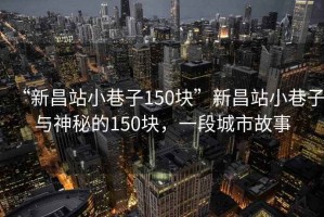 “新昌站小巷子150塊”新昌站小巷子與神秘的150塊，一段城市故事